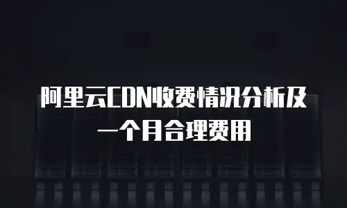阿里云CDN收费情况分析及一个月合理费用