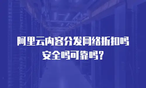 阿里云内容分发网络折扣吗安全吗可靠吗？