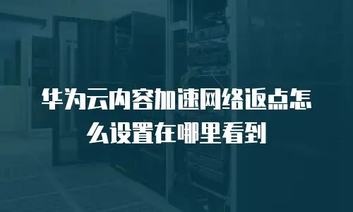华为云内容加速网络返点怎么设置在哪里看到