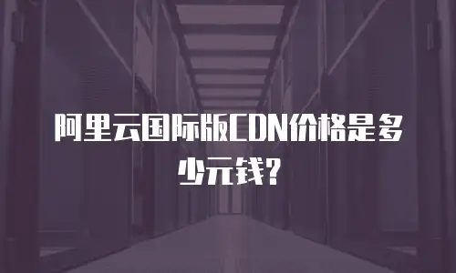 阿里云国际版CDN价格是多少元钱？