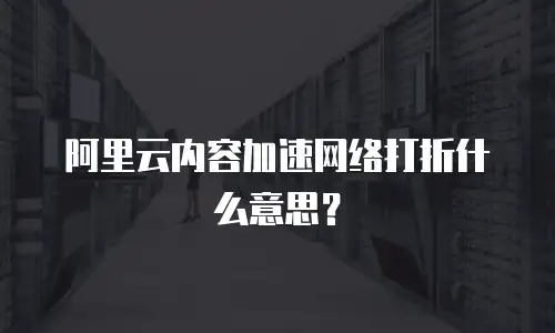 阿里云内容加速网络打折什么意思？