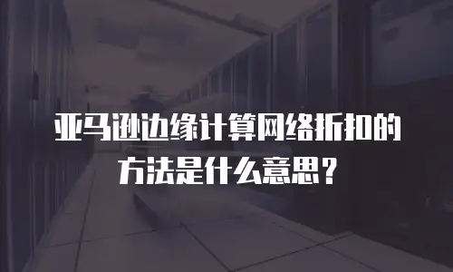 亚马逊边缘计算网络折扣的方法是什么意思？
