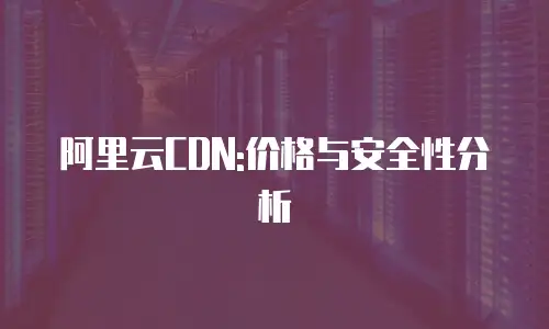 阿里云CDN:价格与安全性分析