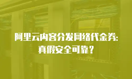 阿里云内容分发网络代金券：真假安全可靠？