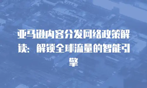 亚马逊内容分发网络政策解读：解锁全球流量的智能引擎