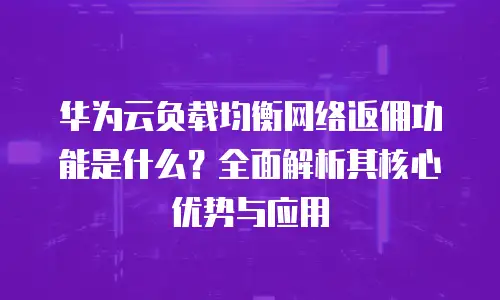 华为云负载均衡网络返佣功能是什么？全面解析其核心优势与应用