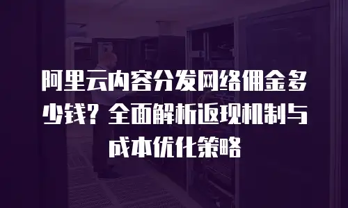 阿里云内容分发网络佣金多少钱？全面解析返现机制与成本优化策略