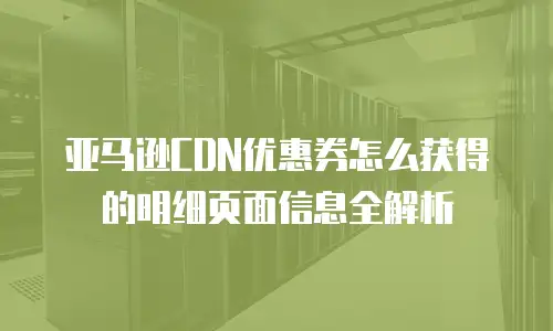亚马逊CDN优惠券怎么获得的明细页面信息全解析