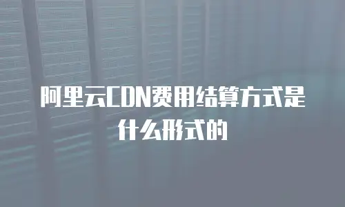 阿里云CDN费用结算方式是什么形式的