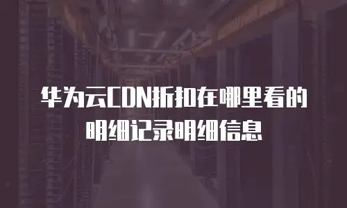 华为云CDN折扣在哪里看的明细记录明细信息