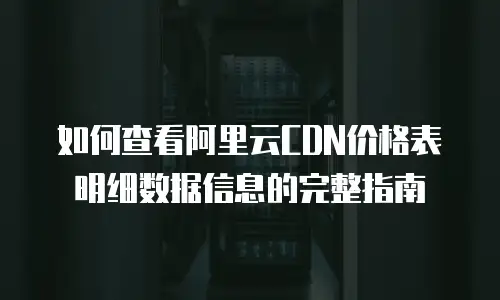 如何查看阿里云CDN价格表明细数据信息的完整指南