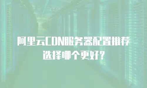 阿里云CDN服务器配置推荐选择哪个更好？