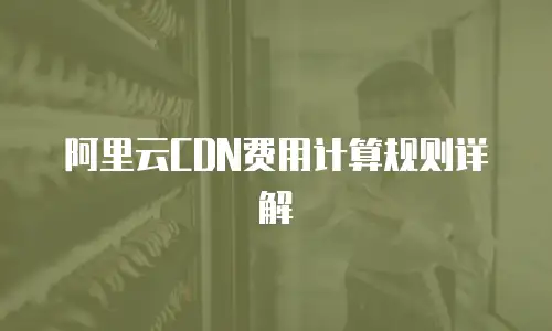 阿里云CDN费用计算规则详解