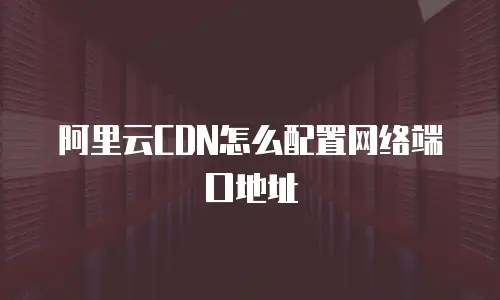 阿里云CDN怎么配置网络端口地址