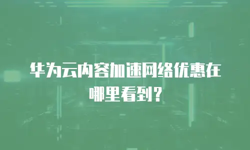华为云内容加速网络优惠在哪里看到？