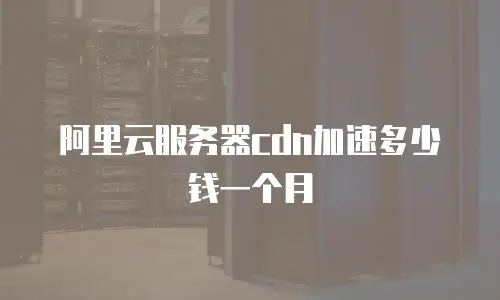 阿里云服务器cdn加速多少钱一个月