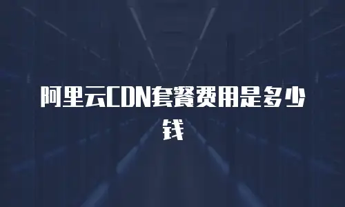 阿里云CDN套餐费用是多少钱