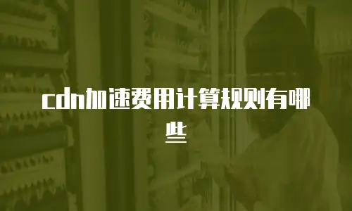 cdn加速费用计算规则有哪些