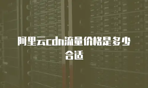 阿里云cdn流量价格是多少合适