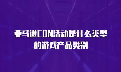 亚马逊CDN活动是什么类型的游戏产品类别