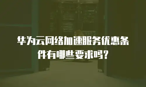 华为云网络加速服务优惠条件有哪些要求吗？