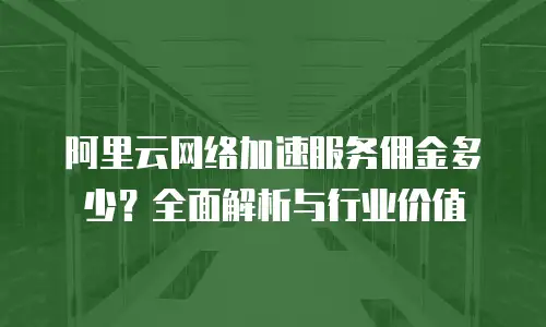 阿里云网络加速服务佣金多少？全面解析与行业价值