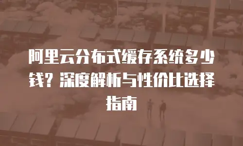 阿里云分布式缓存系统多少钱？深度解析与性价比选择指南
