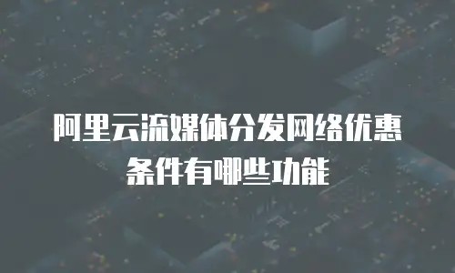 阿里云流媒体分发网络优惠条件有哪些功能