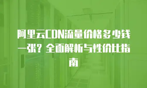 阿里云CDN流量价格多少钱一张？全面解析与性价比指南