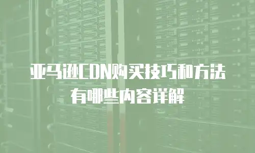 亚马逊CDN购买技巧和方法有哪些内容详解