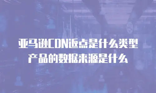 亚马逊CDN返点是什么类型产品的数据来源是什么