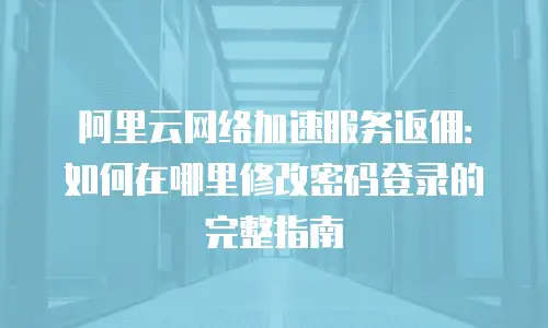 阿里云网络加速服务返佣：如何在哪里修改密码登录的完整指南