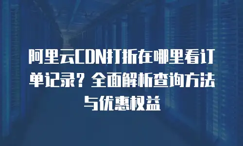 阿里云CDN打折在哪里看订单记录？全面解析查询方法与优惠权益