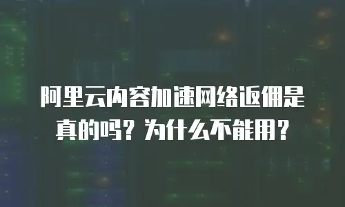 阿里云内容加速网络返佣是真的吗？为什么不能用？