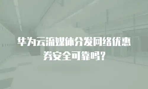 华为云流媒体分发网络优惠券安全可靠吗？