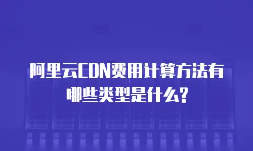 阿里云CDN费用计算方法有哪些类型是什么?