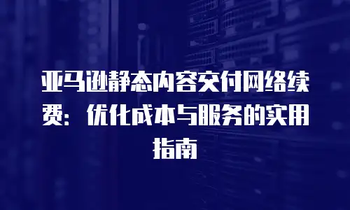 亚马逊静态内容交付网络续费：优化成本与服务的实用指南