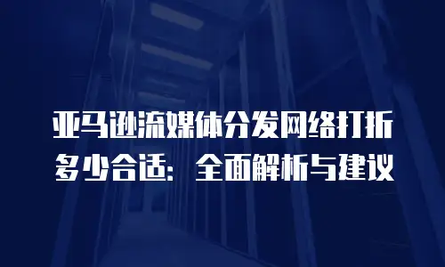 亚马逊流媒体分发网络打折多少合适：全面解析与建议
