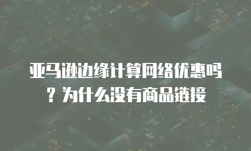 亚马逊边缘计算网络优惠吗？为什么没有商品链接