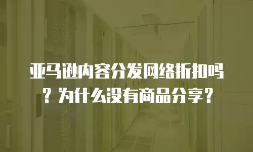 亚马逊内容分发网络折扣吗？为什么没有商品分享？