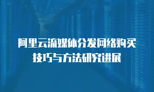 阿里云流媒体分发网络购买技巧与方法研究进展