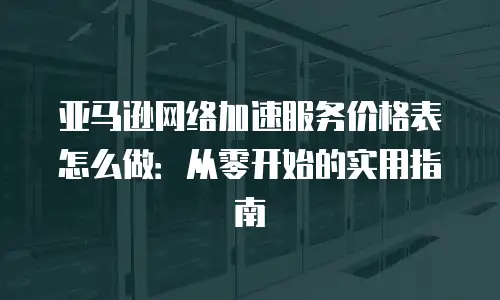 亚马逊网络加速服务价格表怎么做：从零开始的实用指南
