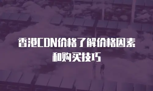 香港CDN价格了解价格因素和购买技巧