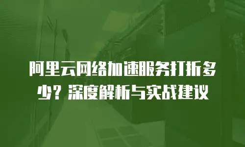 阿里云网络加速服务打折多少？深度解析与实战建议