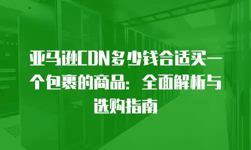 亚马逊CDN多少钱合适买一个包裹的商品：全面解析与选购指南