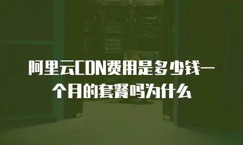 阿里云CDN费用是多少钱一个月的套餐吗为什么