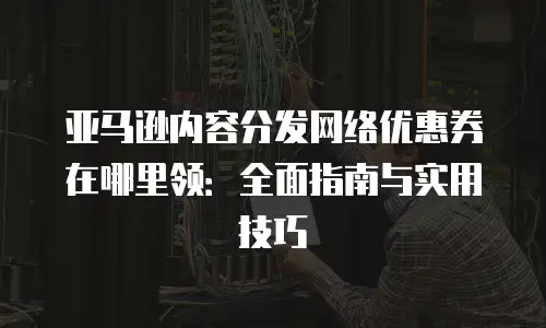亚马逊内容分发网络优惠券在哪里领：全面指南与实用技巧