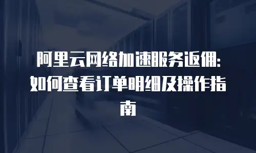 阿里云网络加速服务返佣：如何查看订单明细及操作指南