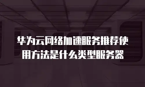 华为云网络加速服务推荐使用方法是什么类型服务器