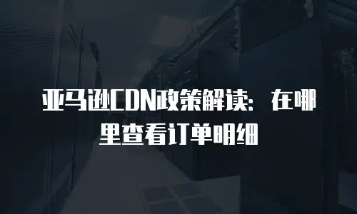 亚马逊CDN政策解读：在哪里查看订单明细